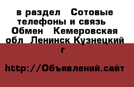  в раздел : Сотовые телефоны и связь » Обмен . Кемеровская обл.,Ленинск-Кузнецкий г.